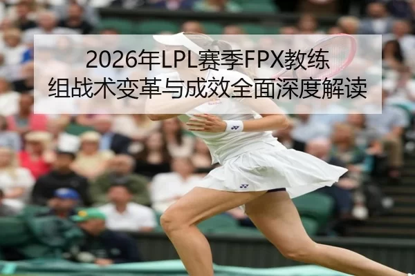 2026年LPL赛季FPX教练组战术变革与成效全面深度解读