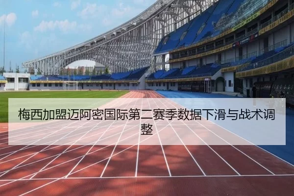 梅西加盟迈阿密国际第二赛季数据下滑与战术调整
